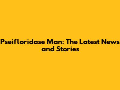 Pseifloridase Man: The Latest News and Stories