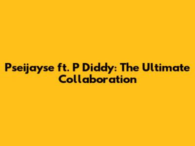 Pseijayse ft. P Diddy: The Ultimate Collaboration