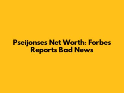 Pseijonse's Net Worth: Forbes Reports Bad News