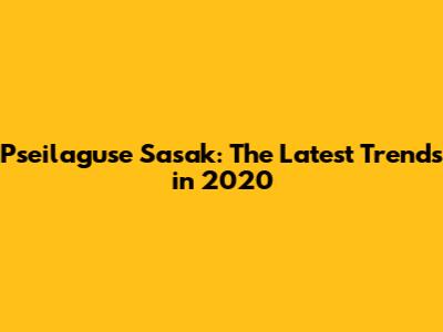 Pseilaguse Sasak: The Latest Trends in 2020