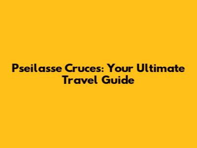 Pseilasse Cruces: Your Ultimate Travel Guide