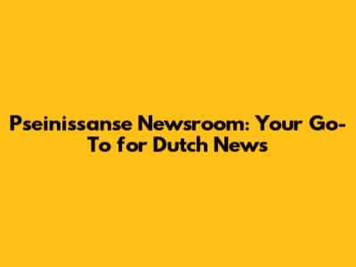 Pseinissanse Newsroom: Your Go-To for Dutch News