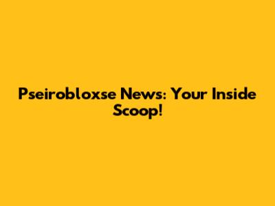Pseirobloxse News: Your Inside Scoop!