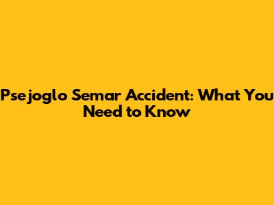 Psejoglo Semar Accident: What You Need to Know