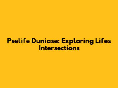 Pselife Duniase: Exploring Life's Intersections