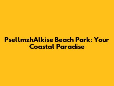 PsellmzhAlkise Beach Park: Your Coastal Paradise