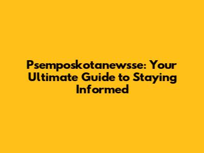 Psemposkotanewsse: Your Ultimate Guide to Staying Informed