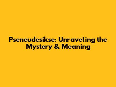 Pseneudesikse: Unraveling the Mystery & Meaning