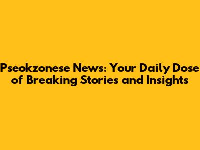 Pseokzonese News: Your Daily Dose of Breaking Stories and Insights