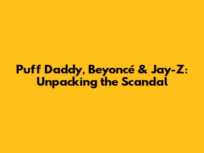 Puff Daddy, Beyoncé & Jay-Z: Unpacking the Scandal