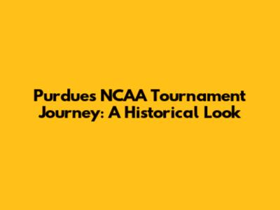 Purdue's NCAA Tournament Journey: A Historical Look