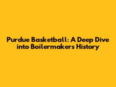 Purdue Basketball: A Deep Dive into Boilermakers History