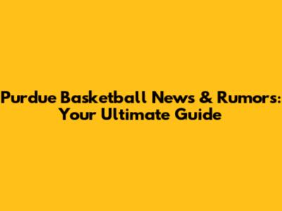 Purdue Basketball News & Rumors: Your Ultimate Guide