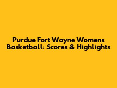 Purdue Fort Wayne Women's Basketball: Scores & Highlights