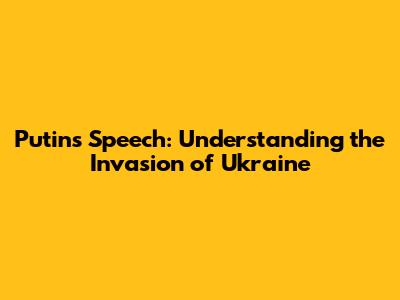 Putin's Speech: Understanding the Invasion of Ukraine