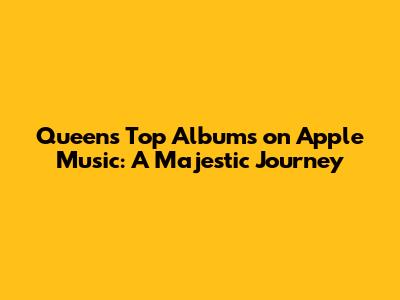 Queen's Top Albums on Apple Music: A Majestic Journey
