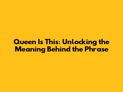 Queen Is This: Unlocking the Meaning Behind the Phrase