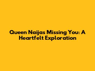 Queen Naija's 'Missing You': A Heartfelt Exploration