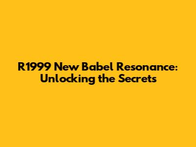 R1999 New Babel Resonance: Unlocking the Secrets