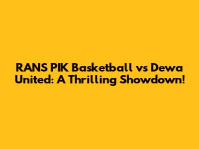 RANS PIK Basketball vs Dewa United: A Thrilling Showdown!