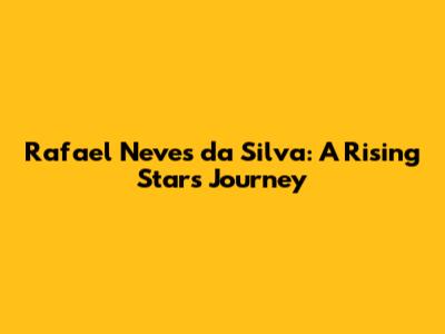 Rafael Neves da Silva: A Rising Star's Journey