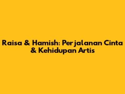 Raisa & Hamish: Perjalanan Cinta & Kehidupan Artis
