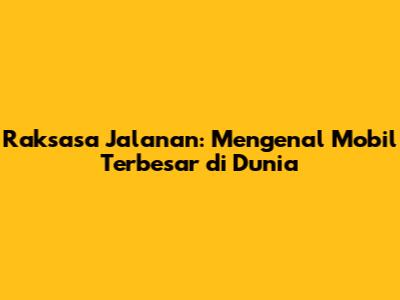 Raksasa Jalanan: Mengenal Mobil Terbesar di Dunia