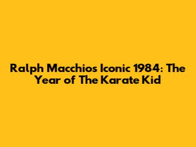 Ralph Macchio's Iconic 1984: The Year of The Karate Kid