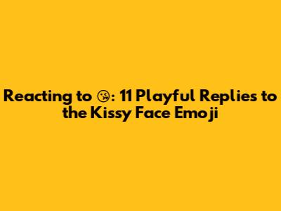Reacting to 😘: 11 Playful Replies to the Kissy Face Emoji