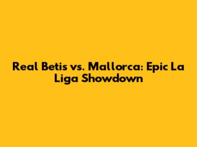 Real Betis vs. Mallorca: Epic La Liga Showdown