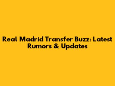 Real Madrid Transfer Buzz: Latest Rumors & Updates