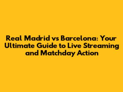Real Madrid vs Barcelona: Your Ultimate Guide to Live Streaming and Matchday Action