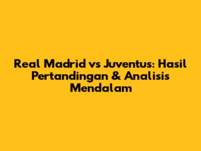 Real Madrid vs Juventus: Hasil Pertandingan & Analisis Mendalam