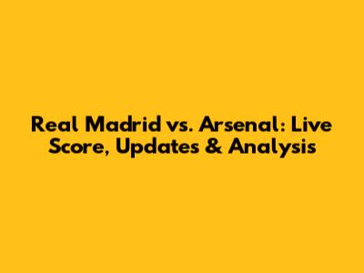 Real Madrid vs. Arsenal: Live Score, Updates & Analysis
