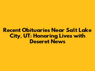 Recent Obituaries Near Salt Lake City, UT: Honoring Lives with Deseret News