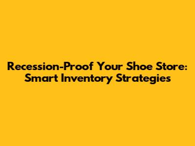 Recession-Proof Your Shoe Store: Smart Inventory Strategies