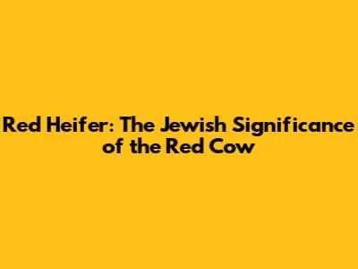 Red Heifer: The Jewish Significance of the Red Cow