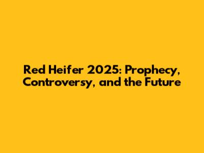 Red Heifer 2025: Prophecy, Controversy, and the Future