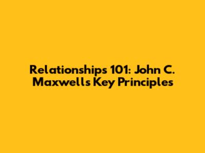 Relationships 101: John C. Maxwell's Key Principles