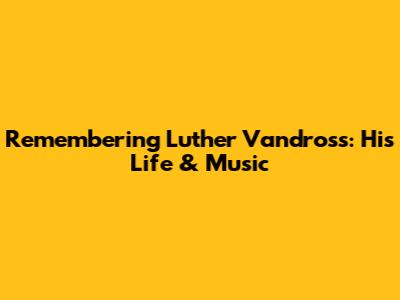 Remembering Luther Vandross: His Life & Music