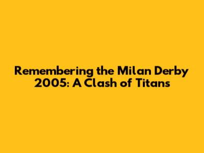 Remembering the Milan Derby 2005: A Clash of Titans
