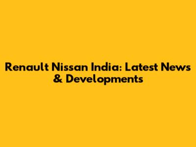 Renault Nissan India: Latest News & Developments