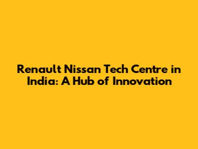 Renault Nissan Tech Centre in India: A Hub of Innovation