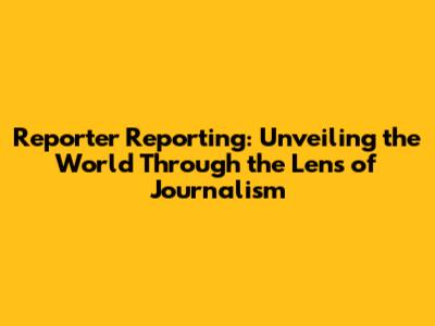 Reporter Reporting: Unveiling the World Through the Lens of Journalism