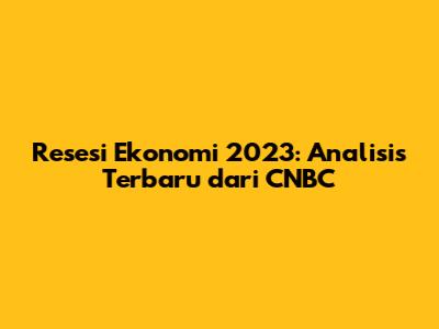 Resesi Ekonomi 2023: Analisis Terbaru dari CNBC