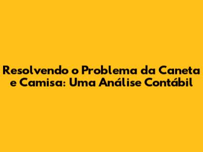 Resolvendo o Problema da Caneta e Camisa: Uma Análise Contábil
