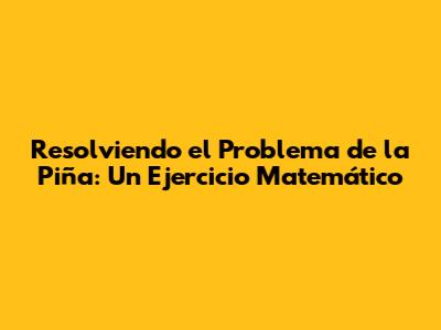 Resolviendo el Problema de la Piña: Un Ejercicio Matemático