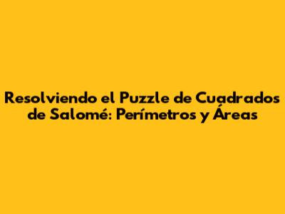 Resolviendo el Puzzle de Cuadrados de Salomé: Perímetros y Áreas