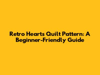Retro Hearts Quilt Pattern: A Beginner-Friendly Guide