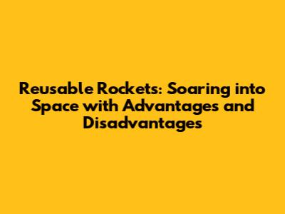 Reusable Rockets: Soaring into Space with Advantages and Disadvantages